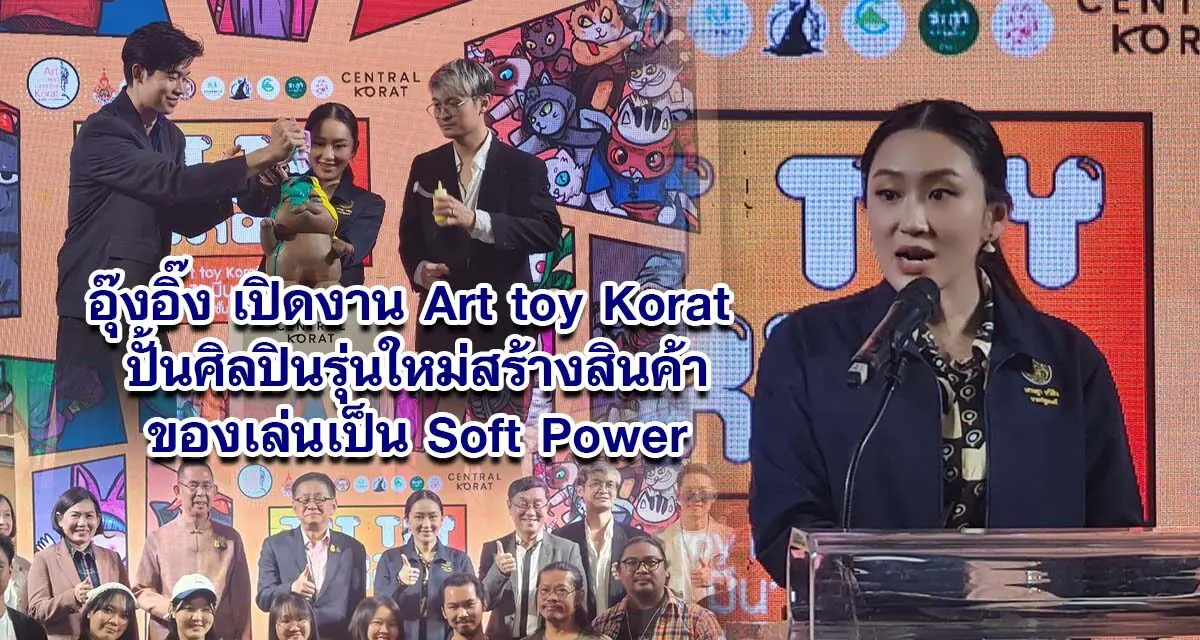 อุ๊งอิ๊ง เปิดงาน Art toy Korat ปั้นศิลปินรุ่นใหม่สร้างสินค้าของเล่นเป็น Soft Power