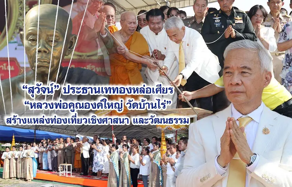 สุวัจน์ ประธานเททอง หล่อเศียร หลวงพ่อคูณองค์ใหญ่ วัดบ้านไร่ สร้างแหล่งท่องเที่ยวเชิงศาสนาและวัฒนธรรม