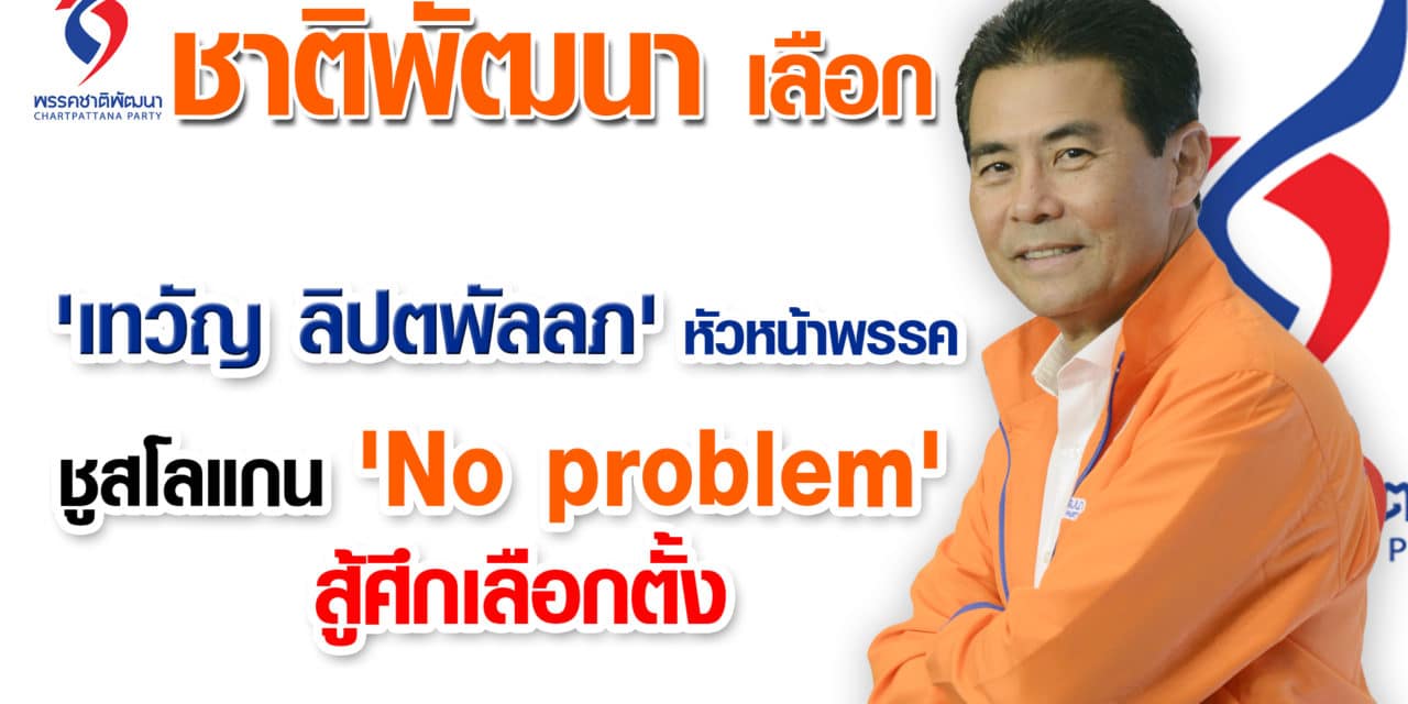 ชาติพัฒนาเลือก ‘เทวัญ ลิปตพัลลภ’หัวหน้าพรรค – ชู สโลแกน ‘No problem’ สู้ศึกเลือกตั้ง