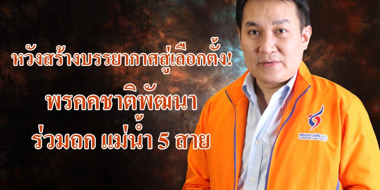 หวังสร้างบรรยากาศสู่เลือกตั้ง! ชาติพัฒนาร่วมถกแม่น้ำ5สาย