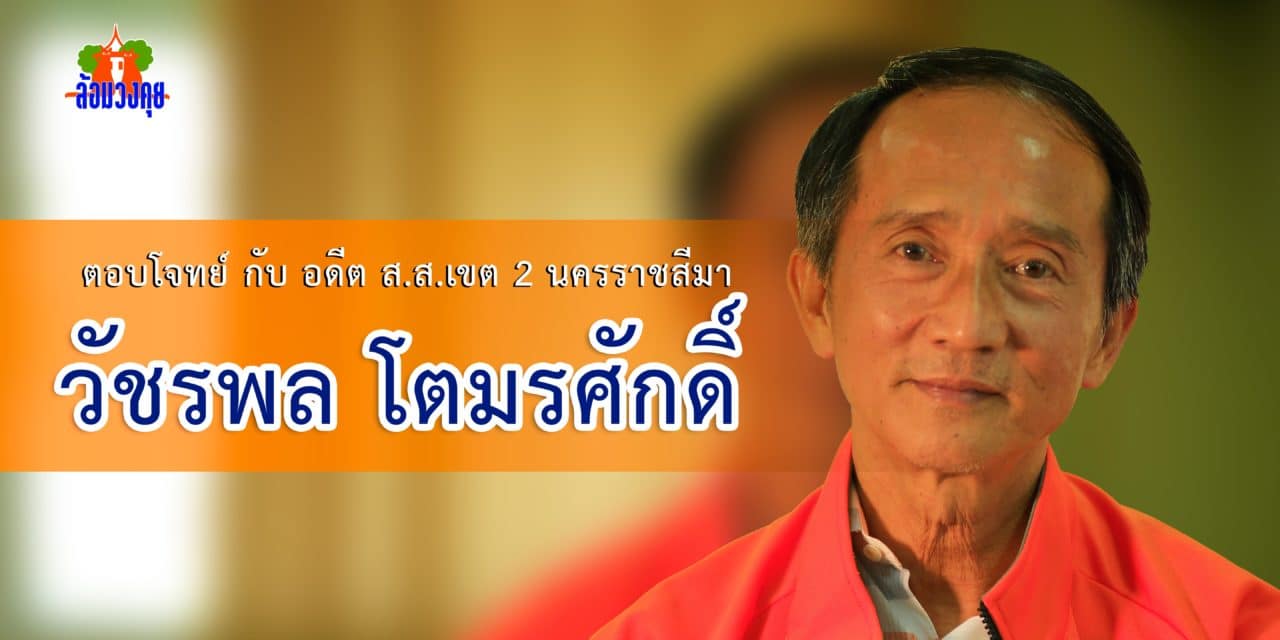 ล้อมวงคุย กับ วัชรพล โตมรศักดิ์ อดีต ส.ส.เขต 2 โคราช