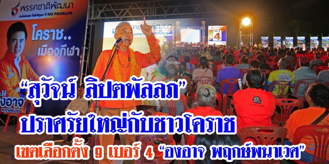 “สุวัจน์ ลิปตพัลลภ”ปราศรัยใหญ่กับชาวโคราช เขตเลือกตั้ง 9 เบอร์ 4 “  องอาจ พฤกษ์พนาเวศ”