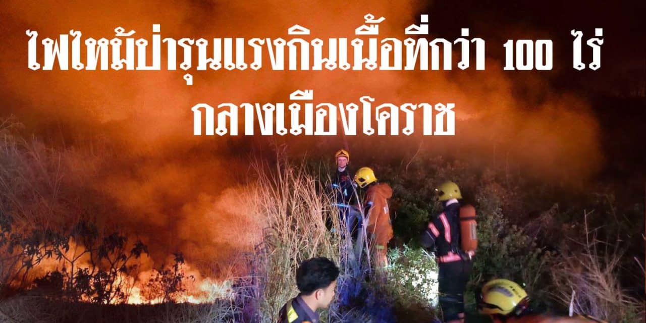 ไฟไหม้ป่ารุนแรงกินเนื้อที่กว่า 100 ไร่ กลางเมืองโคราช คาดสาเหตุเกิดจากฝีมือมนุษย์