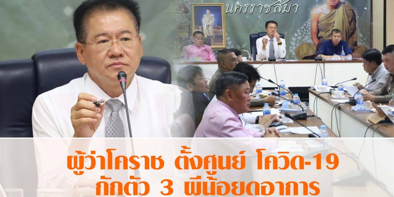 ผู้ว่าโคราช ตั้งศูนย์ปฏิบัติการตอบโต้โควิด-19 กักตัว 3 ผีน้อยดูอาการ