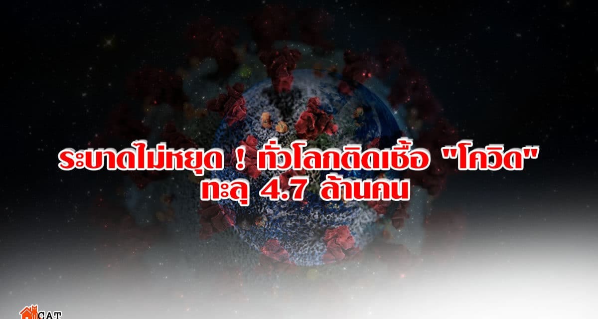 ระบาดไม่หยุด ! ทั่วโลกติดเชื้อ “โควิด” ทะลุ 4.7 ล้านคน เสียชีวิตอีก 3.1 แสนราย