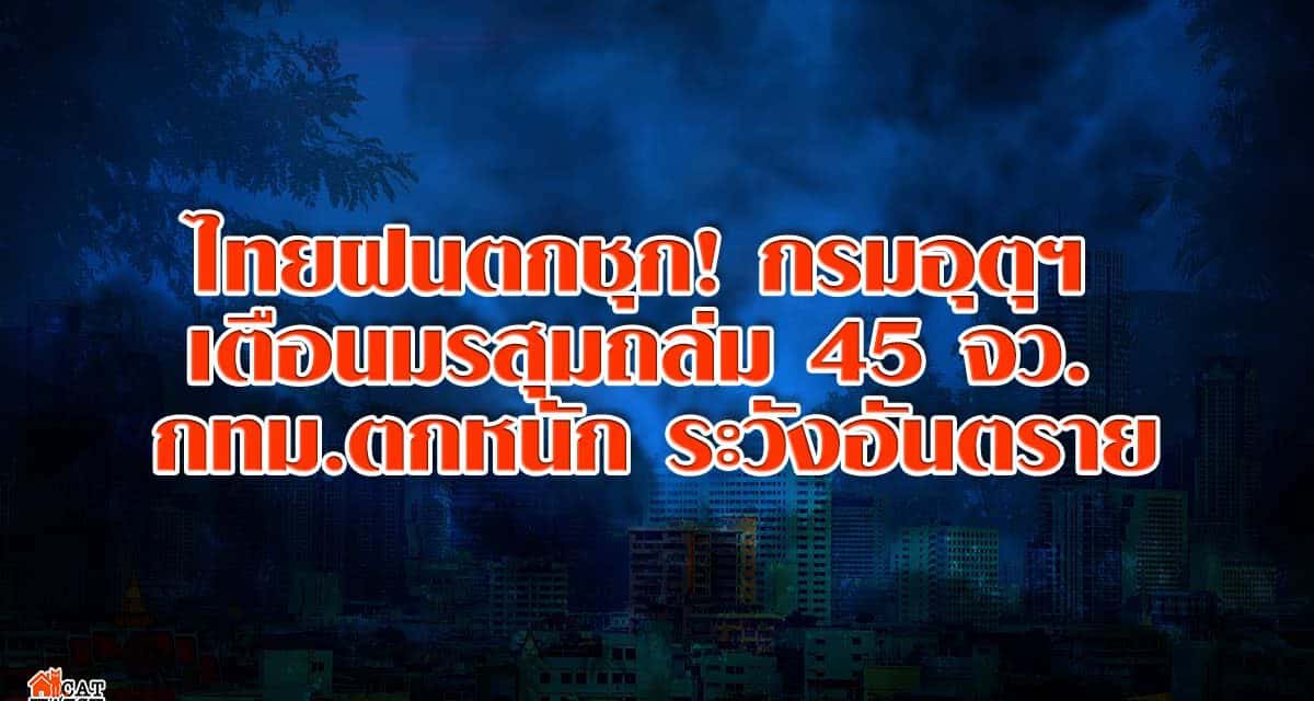 ไทยฝนตกชุก! กรมอุตุฯ เตือน มรสุมถล่ม 45 จว. กทม.ตกหนัก ระวังอันตราย