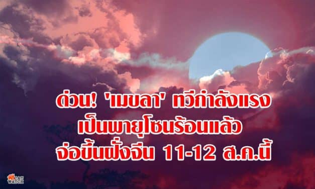 ด่วน! ‘เมขลา’ ทวีกำลังแรงเป็นพายุโซนร้อนแล้ว จ่อขึ้นฝั่งจีน 11-12 ส.ค.นี้