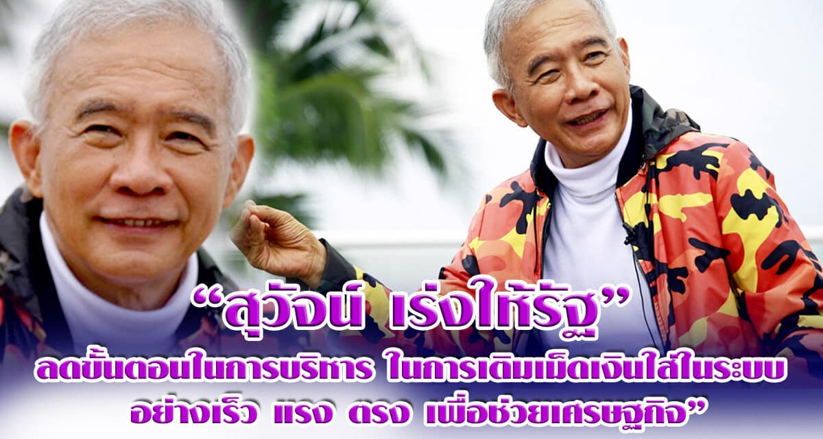 “สุวัจน์  เร่งให้รัฐ ลดขั้นตอนในการบริหารในการเติมเม็ดเงินใส่ในระบบ อย่างเร็ว แรง ตรง เพื่อช่วยเศรษฐกิจ “