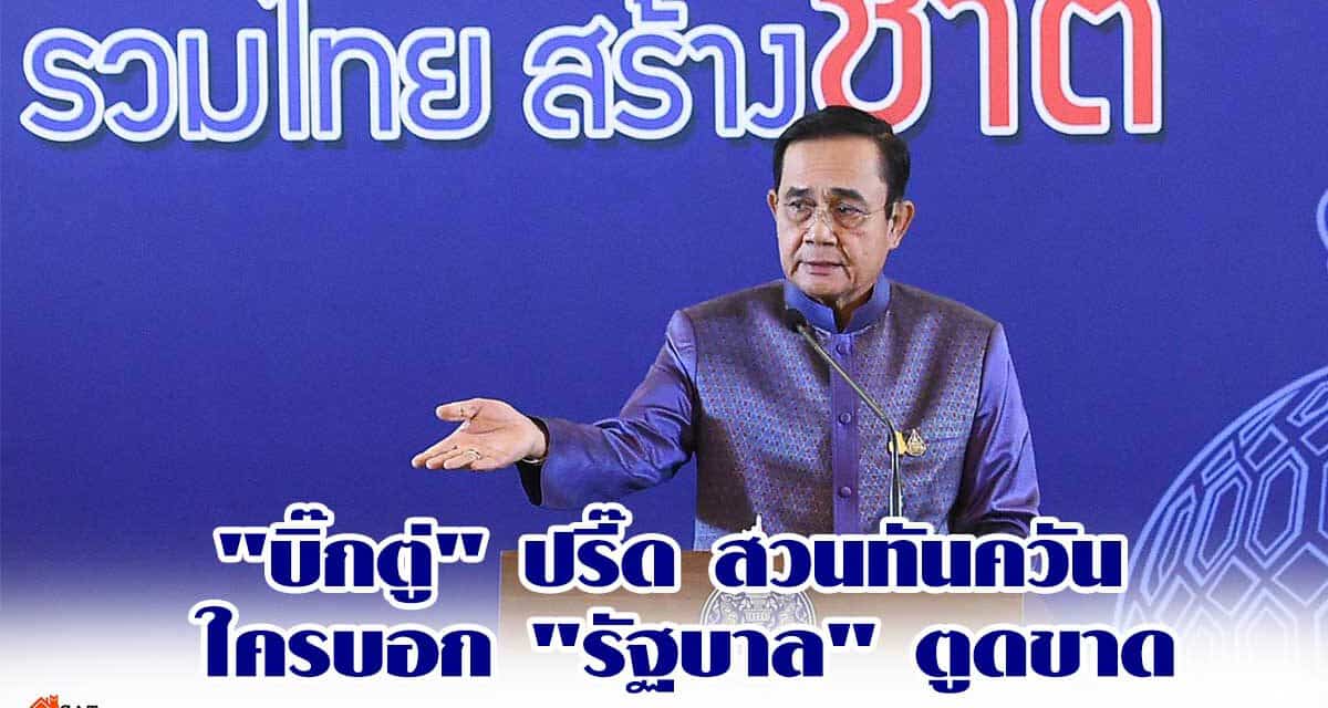 “บิ๊กตู่” ปรี๊ด สวนทันควัน ใครบอก “รัฐบาล” ตูดขาด