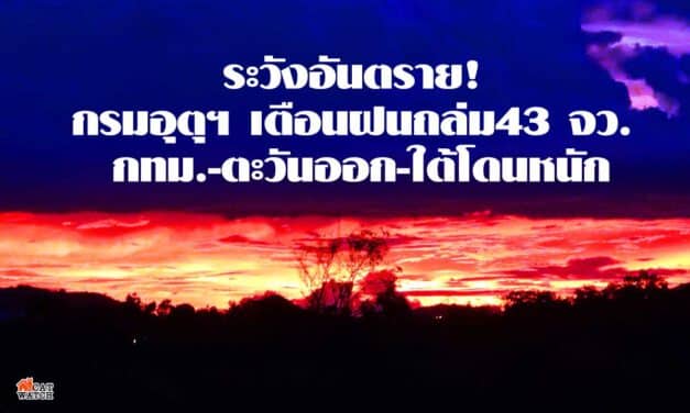 ระวังอันตราย! กรมอุตุฯ เตือนฝนถล่ม43จว. กทม.-ตะวันออก-ใต้โดนหนัก