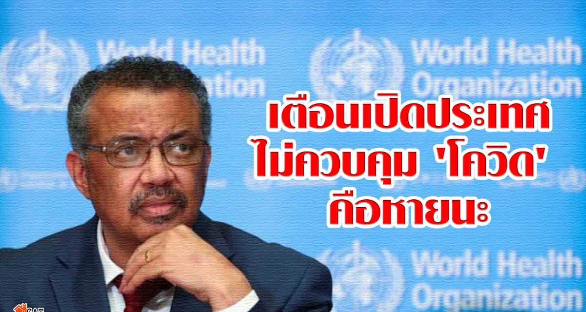 ผอ.องค์การอนามัยโลก เตือนเปิดประเทศยึด 4 ข้อสกัด ‘โควิด’ หากไม่ควบคุมคือสูตรแห่งหายนะ