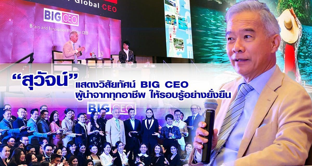 “สุวัจน์” แสดงวิสัยทัศน์ BIG CEO ผู้นำจากทุกอาชีพ ให้รอบรู้อย่างยั่งยืน “Know WHO กับ KNOW HOW “ & CONNECTION  พื้นฐานของความสำเร็