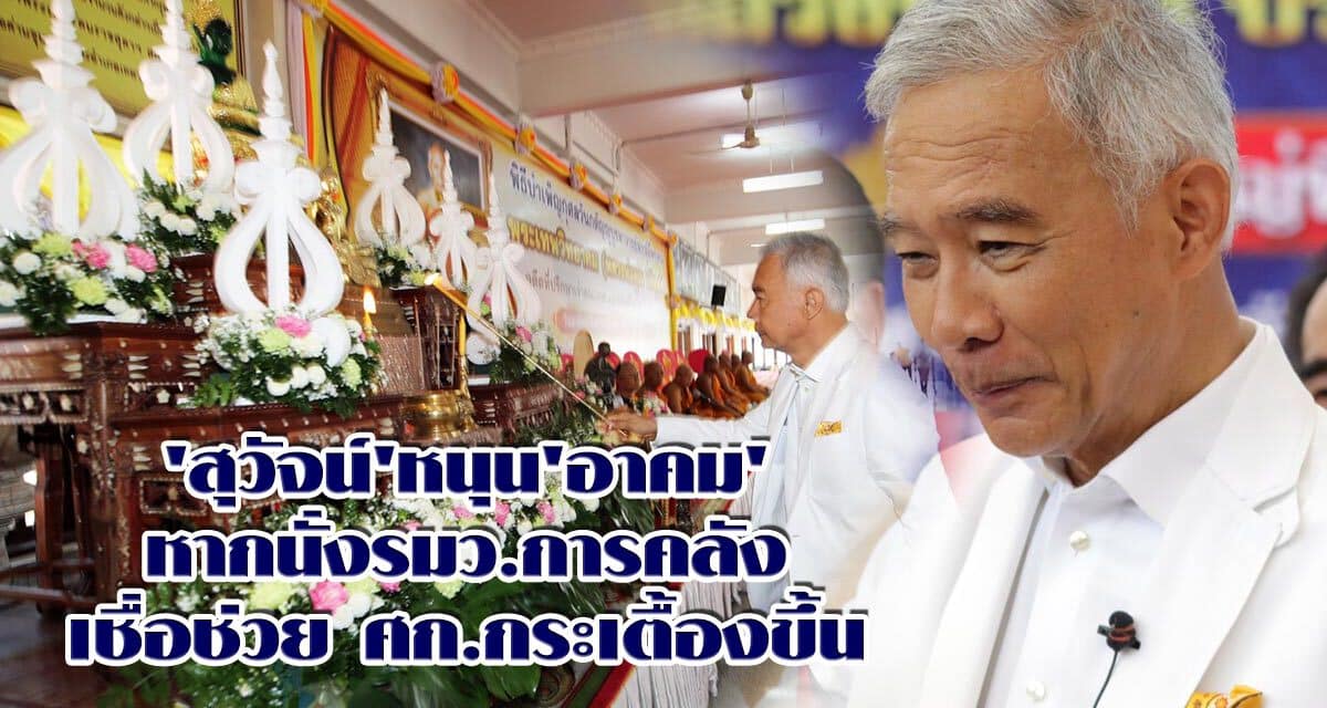 ‘สุวัจน์’หนุน’อาคม’หากนั่งรมว.การคลังเชื่อช่วยศก.กระเตื้องขึ้น