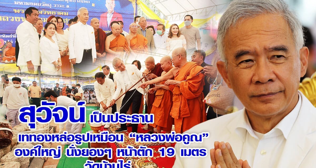 สุวัจน์ เป็นประธานเททองหล่อรูปเหมือน “หลวงพ่อคูณ” องค์ใหญ่ นั่งยองๆ หน้าตัก 19 เมตร  วัดบ้านไร่