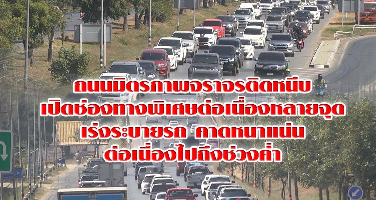 ถนนมิตรภาพจราจรติดหนึบเปิดช่องทางพิเศษต่อเนื่องหลายจุดเร่งระบายรถ คาดหนาแน่นต่อเนื่องไปถึงช่วงค่ำ