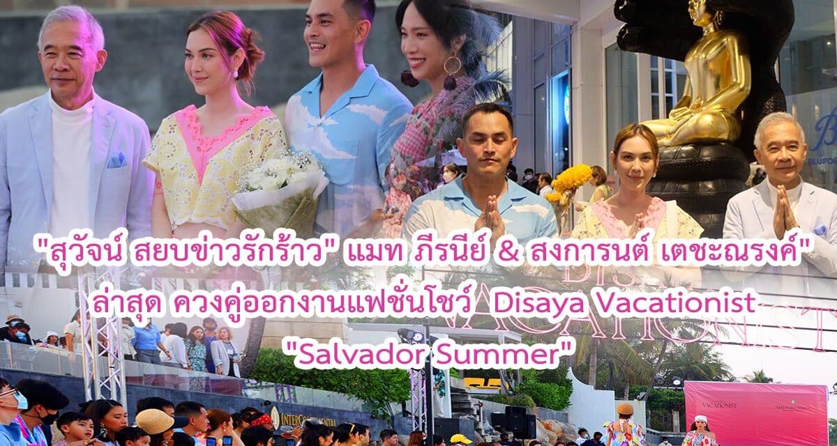 “สุวัจน์ สยบข่าวรักร้าว”แมท ภีรนีย์ & สงการนต์ เตชะณรงค์”  ล่าสุด ควงคู่ออกงานแฟชั่นโชว์  Disaya Vacationist “Salvador Summer”
