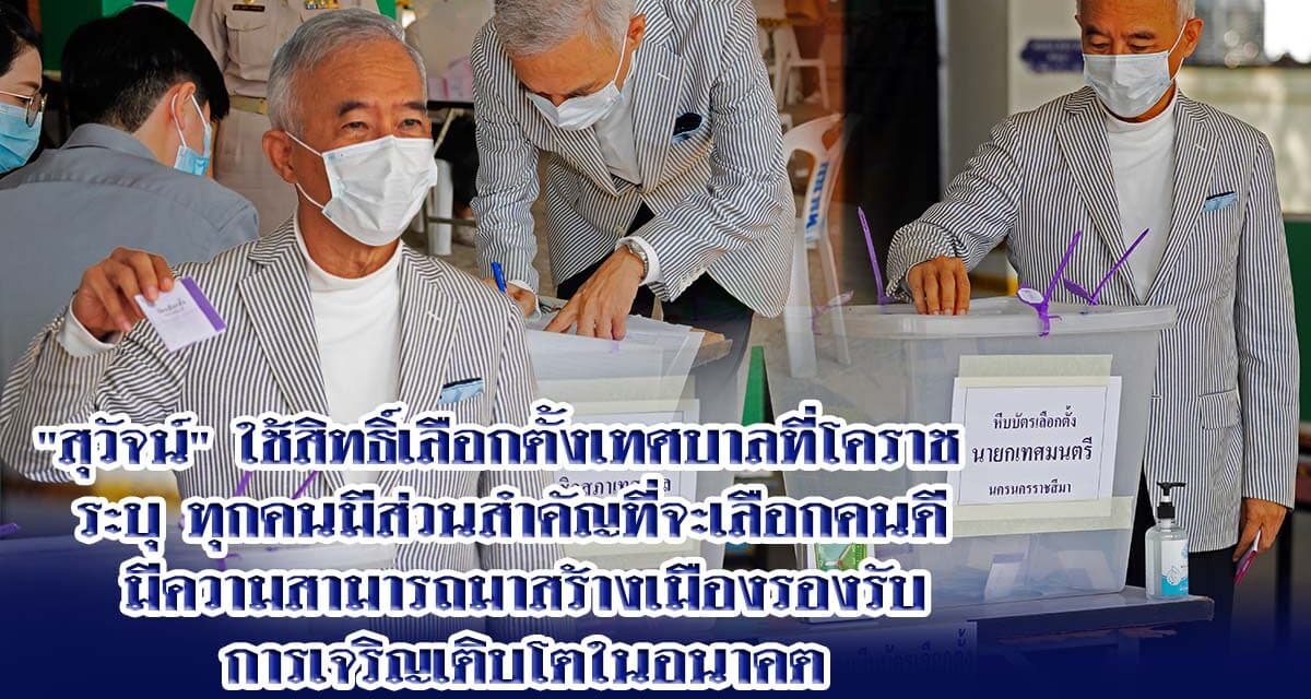 “สุวัจน์” ใช้สิทธิ์เลือกตั้งเทศบาล ที่โคราช  ระบุ ทุกคนมีส่วนสำคัญที่จะเลือกคนดี มีความสามารถมาสร้างเมืองรองรับการเจริญเติบโตในอนาคต