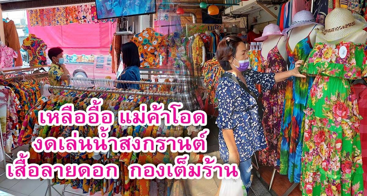 เหลืออื้อ แม่ค้า โอดงดเล่นน้ำสงกรานต์ เสื้อลายดอกกองเต็มร้าน