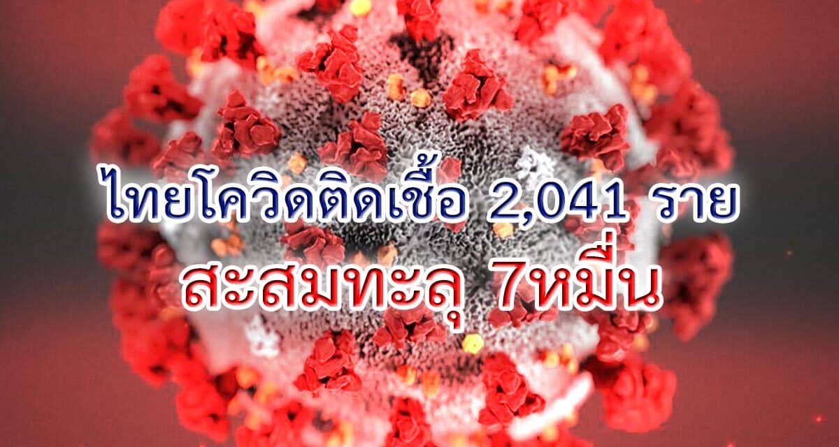 ไทยวันนี้ โควิดติดเชื้อ 2,041 สะสมทะลุ 7หมื่น ตายอีก 31 ราย