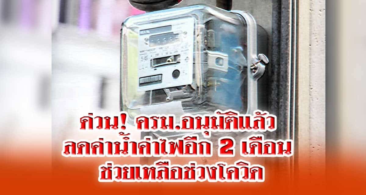 ด่วน! ครม.อนุมัติแล้ว ลดค่าน้ำค่าไฟอีก 2 เดือน ช่วยเหลือช่วงโควิด