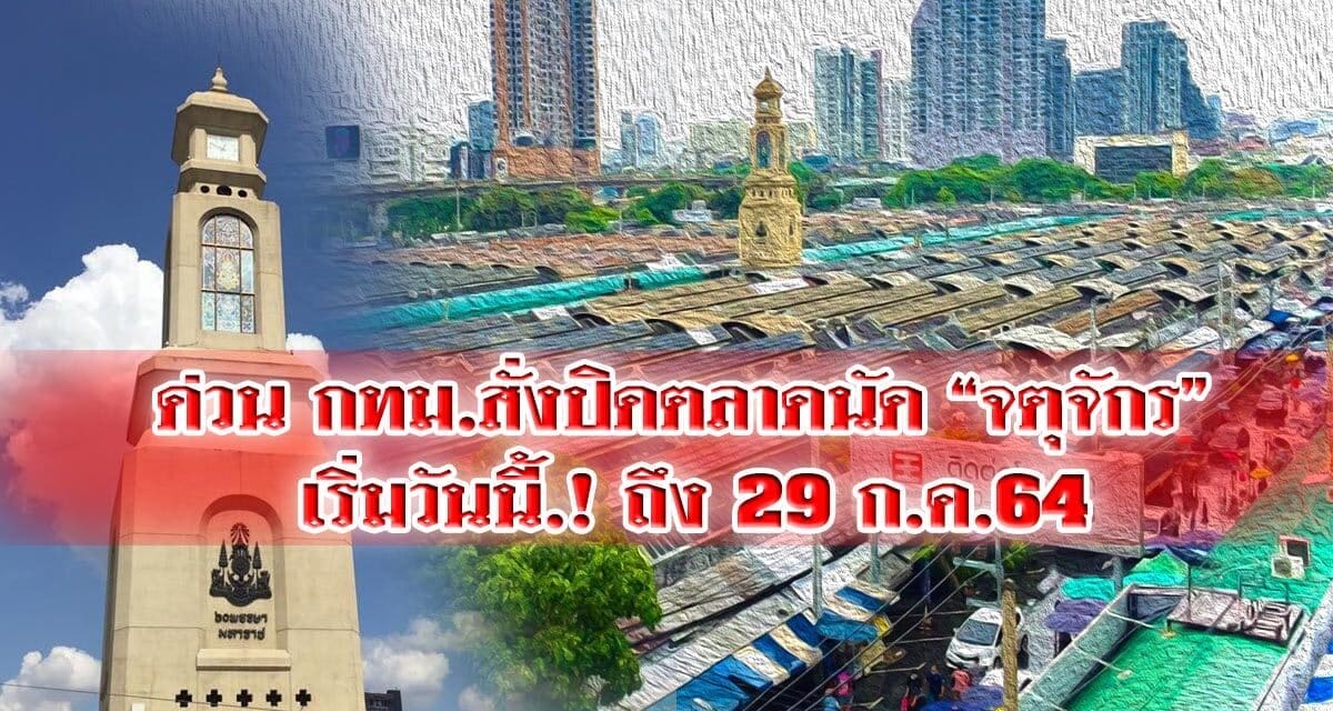 ด่วน กทม.สั่งปิดตลาดนัด “จตุจักร” เริ่มวันนี้.! ถึง 29 ก.ค.64