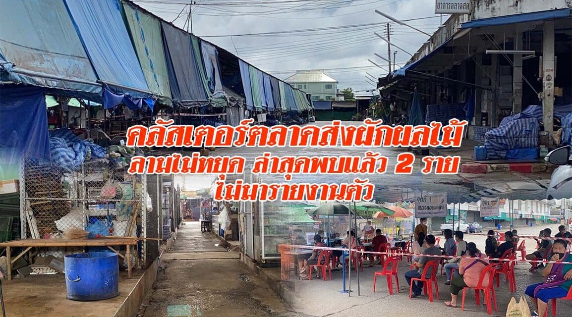 คลัสเตอร์ ตลาดส่งผักผลไม้ ลามไม่หยุด ล่าสุดพบแล้ว 2 รายไม่มารายงานตัว