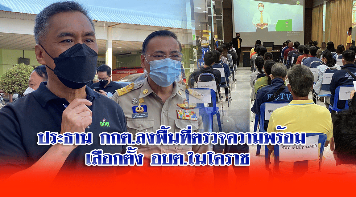 ประธาน กกต.ลงพื้นที่ตรวจความพร้อมเลือกตั้ง อบต.ในโคราช เผยทั่วประเทศมีเรื่องร้องเรียนแล้ว 172 เรื่อง