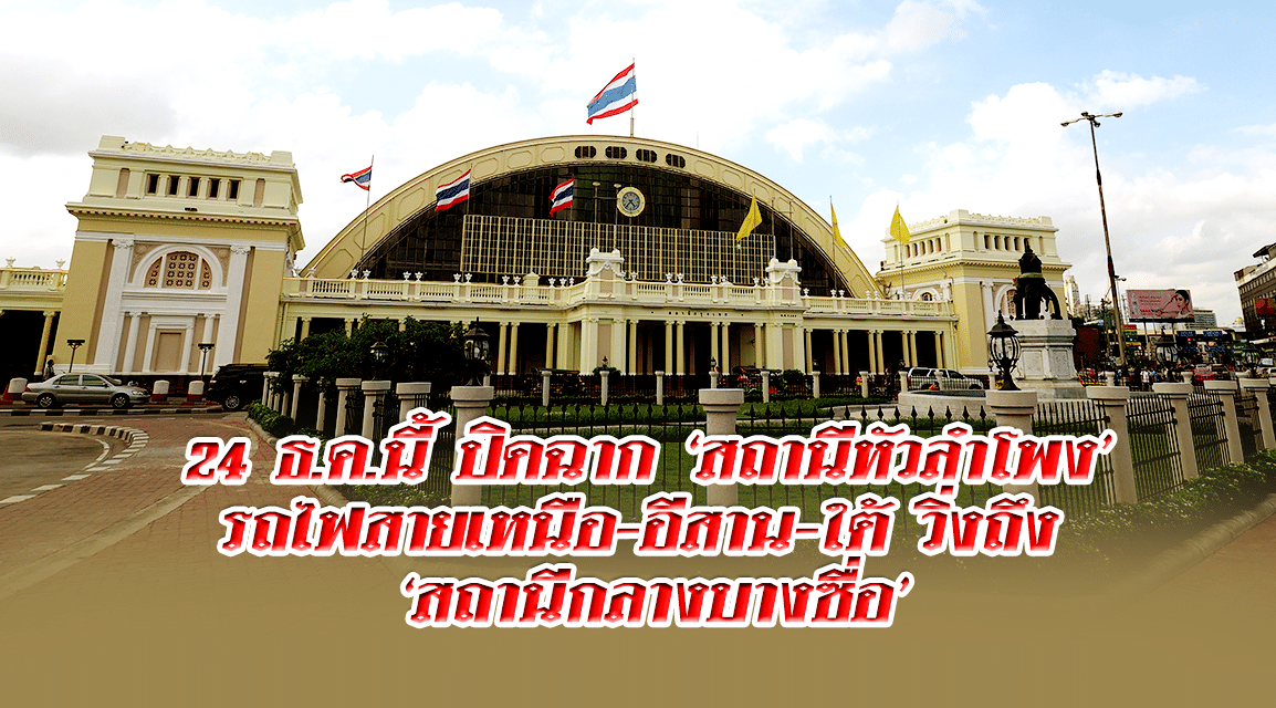 24 ธ.ค.นี้ ปิดฉาก ‘สถานีหัวลำโพง’ รถไฟสายเหนือ-อีสาน-ใต้ วิ่งถึง ‘สถานีกลางบางซื่อ’
