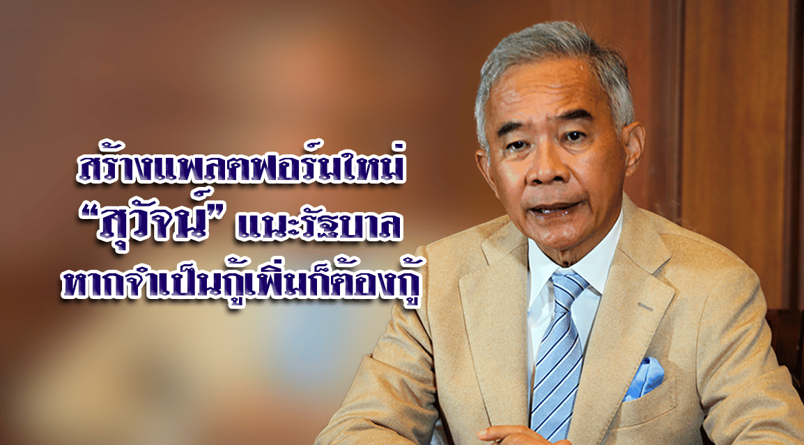 สร้างแพลตฟอร์มใหม่ให้ประเทศ “สุวัจน์” แนะรัฐบาลหากจำเป็นกู้เพิ่มก็ต้องกู้