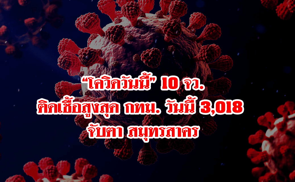 “โควิดวันนี้” 10 จว.ติดเชื้อสูงสุด กทม. วันนี้อ่วมหนัก 3018 จับตา สมุทรสาคร