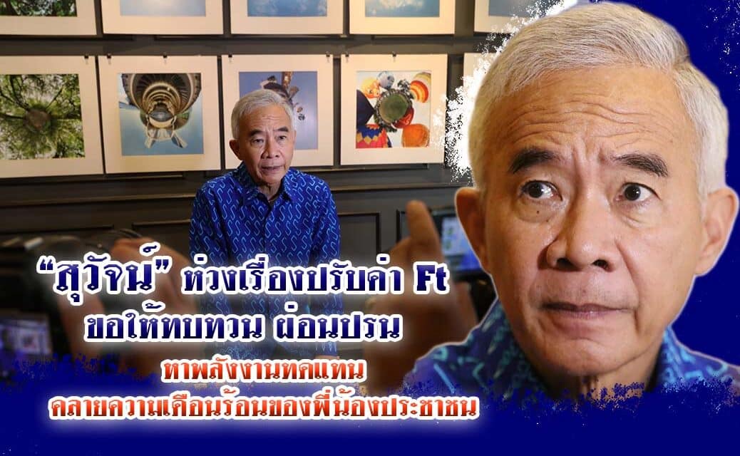 “สุวัจน์” ห่วงเรื่องปรับค่า Ft ขอให้ทบทวน ผ่อนปรน หาพลังงานทดแทน คลายความเดือนร้อนของพี่น้องประชาชน