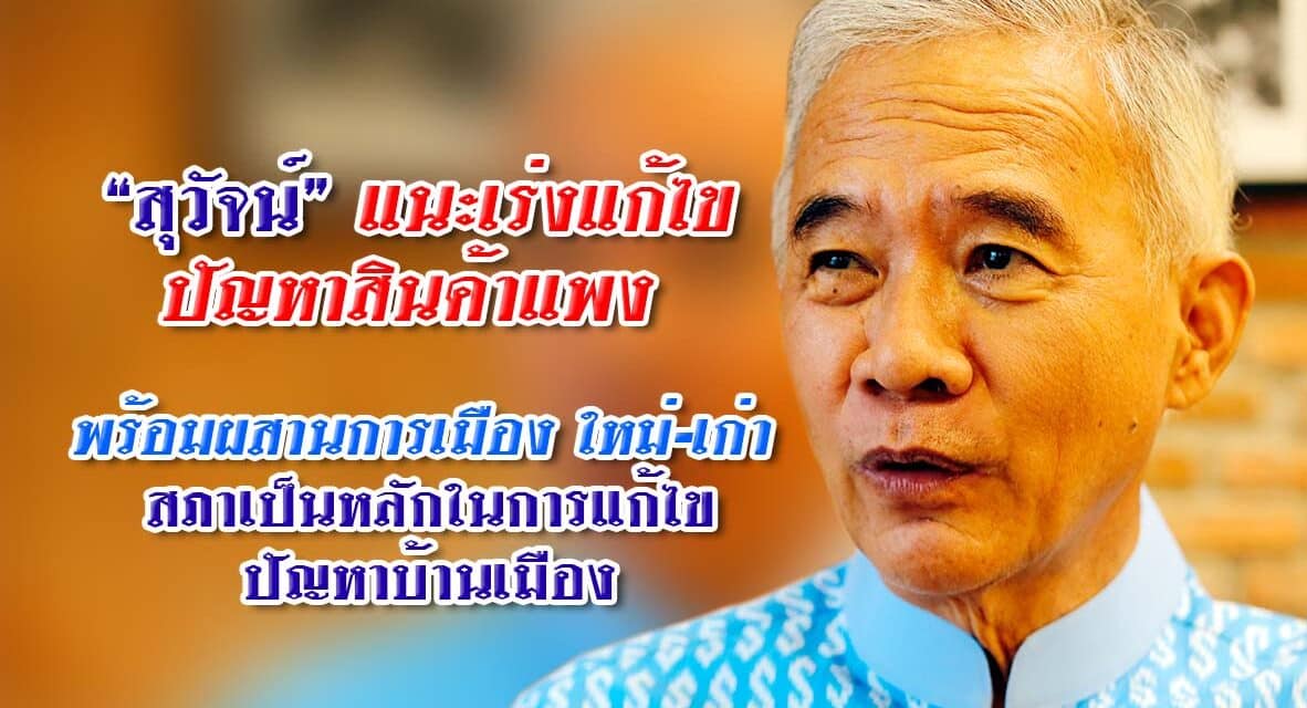 “สุวัจน์” แนะเร่งแก้ไขปัญหาสินค้าแพง พร้อมผสานการเมืองใหม่-เก่า สภาเป็นหลักในการแก้ไขปัญหาบ้านเมือง
