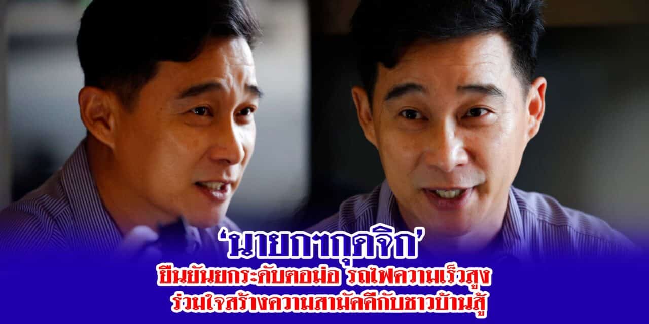 นายกฯกุดจิก ยืนยันยกระดับตอม่อ รถไฟความเร็วสูง ร่วมใจสร้างความสามัคคีกับชาวบ้านสู้