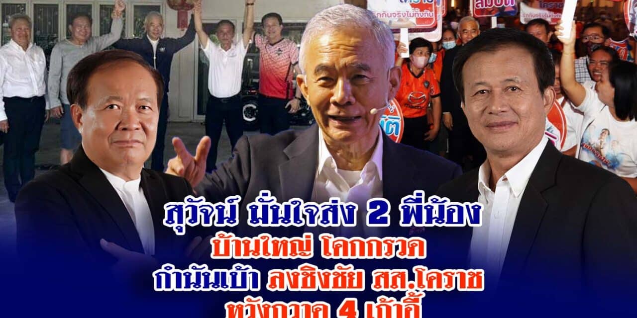 สุวัจน์ มั่นใจส่ง 2 พี่น้องบ้านใหญ่ โคกกรวด กำนันเบ้า ลงชิงชัย สส.โคราช หวังกวาด 4 เก้าอี้