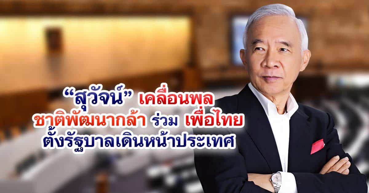 “สุวัจน์”เคลื่อนพลชาติพัฒนากล้า ร่วม เพื่อไทย ตั้งรัฐบาลเดินหน้าประเทศ