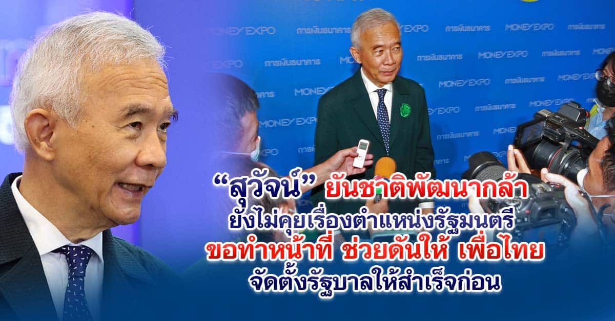 สุวัจน์ ยันชาติพัฒนากล้ายังไม่คุยเรื่องตำแหน่งรัฐมนตรี ขอทำหน้าที่ช่วยดันให้เพื่อไทยจัดตั้งรัฐบาลให้สำเร็จก่อน