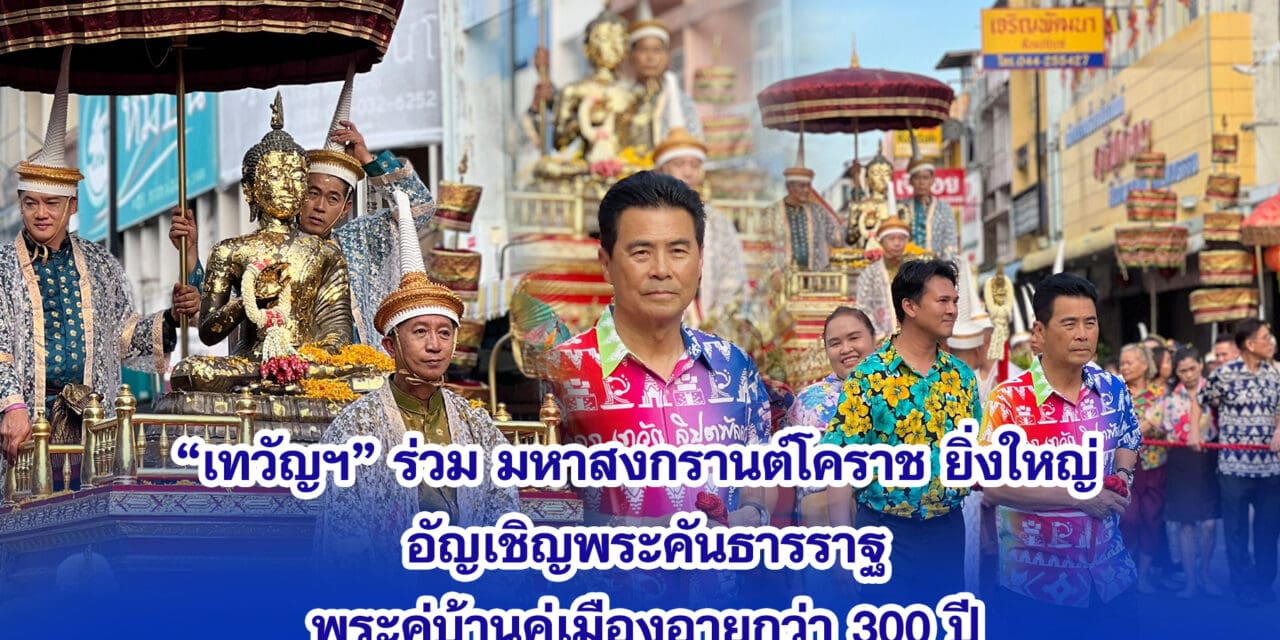 เทวัญ ร่วมมหาสงกรานต์โคราช ยิ่งใหญ่ อัญเชิญพระคันธารราฐ พระคู่บ้านคู่เมืองอายุกว่า 300 ปี แห่รอบเมือง เพื่อความเป็นสิริมงคล