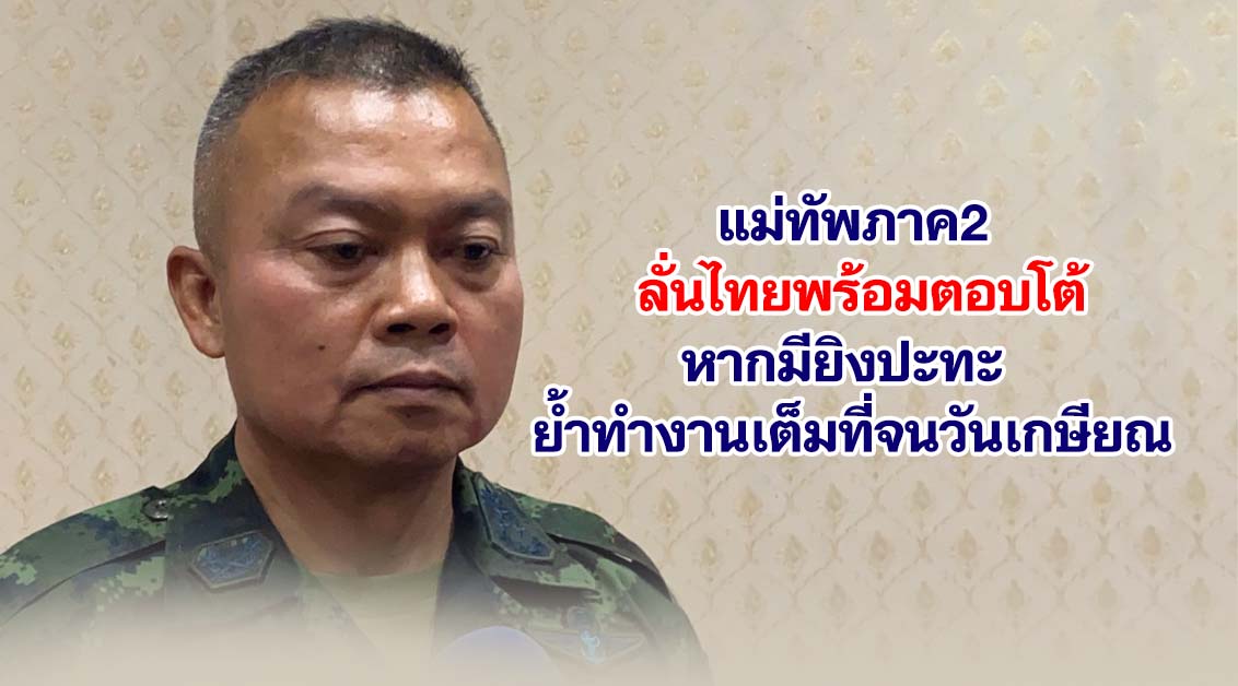 แม่ทัพภาค2 ลั่นไทยพร้อมตอบโต้หากมียิงปะทะ ย้ำทำงานเต็มที่จนวันเกษียณ