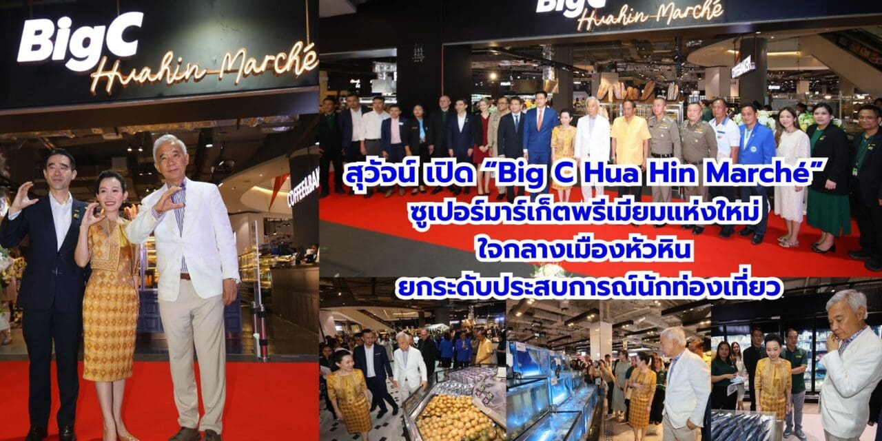 สุวัจน์ เปิด “Big C Hua Hin Marché” ซูเปอร์มาร์เก็ตพรีเมียมแห่งใหม่ ใจกลางเมืองหัวหิน ยกระดับประสบการณ์นักท่องเที่ยว