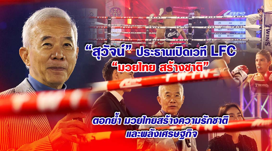 สุวัจน์ ประธานเปิดเวที LFC “มวยไทย สร้างชาติ” ตอกย้ํา มวยไทยสร้างความรักชาติ และพลังเศรษฐกิจ