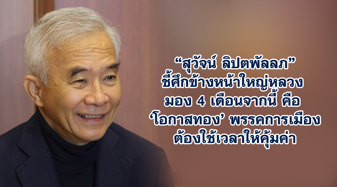 สุวัจน์ ลิปตพัลลภ ชี้ศึกข้างหน้าใหญ่หลวง มอง 4 เดือนจากนี้คือ ‘โอกาสทอง’ พรรคการเมืองต้องใช้เวลาให้คุ้มค่า