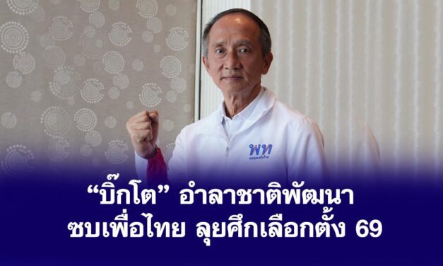 “บิ๊กโต” อำลาชาติพัฒนา ซบเพื่อไทย ลุยศึกเลือกตั้ง 69