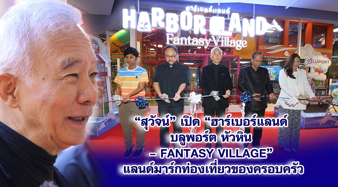 สุวัจน์ เปิด“ฮาร์เบอร์แลนด์บลูพอร์ต หัวหิน – Fantasy Village” แลนด์มาร์กท่องเที่ยวของครอบครัว