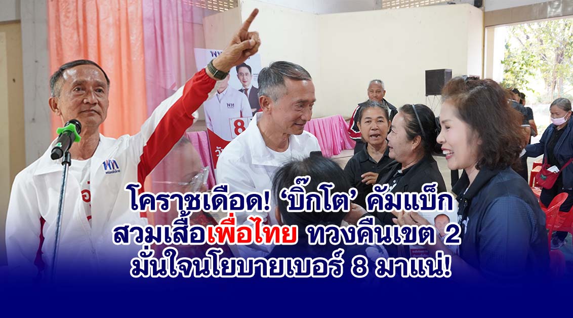 โคราชเดือด! ‘บิ๊กโต’ คัมแบ็ก สวมเสื้อเพื่อไทย ทวงคืนเขต 2 มั่นใจนโยบายเบอร์ 8 มาแน่!