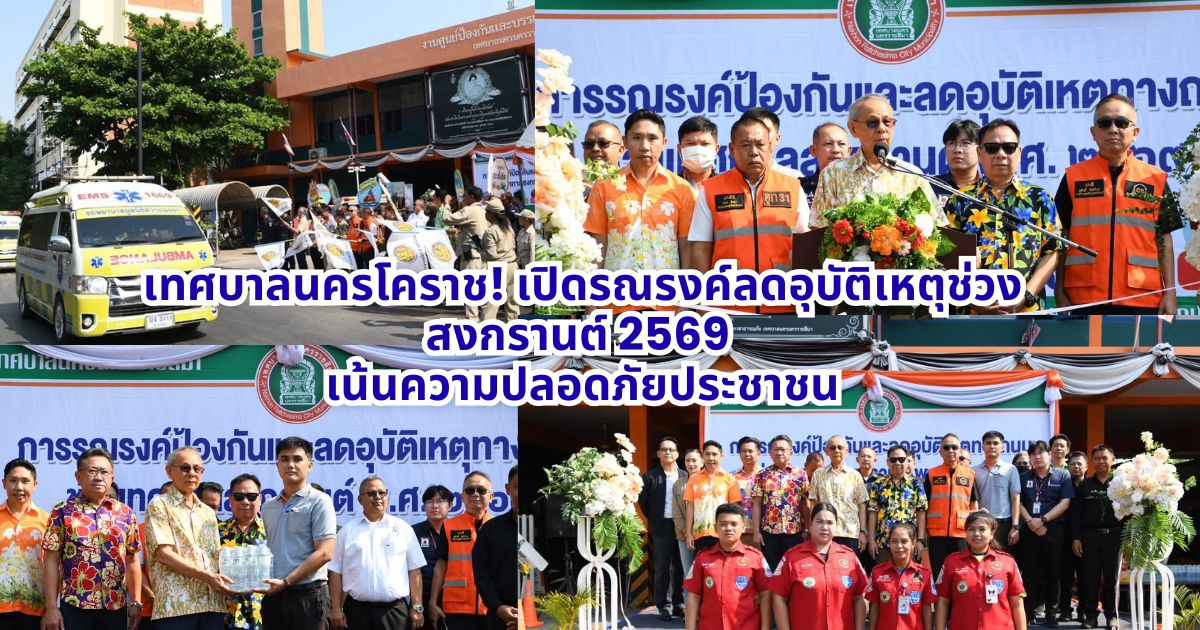 เทศบาลนครโคราช! เปิดรณรงค์ลดอุบัติเหตุช่วงสงกรานต์ 2569