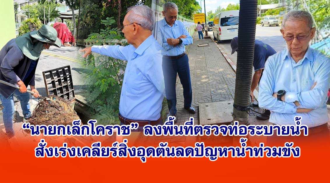 นายกเล็กโคราช ลงพื้นที่ตรวจท่อระบายน้ำ สั่งเร่งเคลียร์สิ่งอุดตันลดปัญหาน้ำท่วมขัง